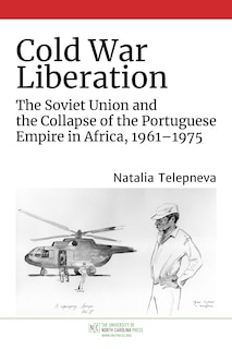 Cold War Liberation: The Soviet Union And The Collapse Of The Portuguese Empire In Africa, 1961-1975