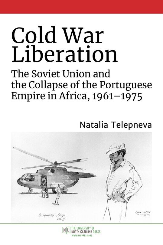 Cold War Liberation: The Soviet Union And The Collapse Of The Portuguese Empire In Africa, 1961-1975