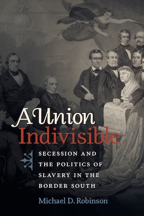 A Union Indivisible: Secession and the Politics of Slavery in the Border South