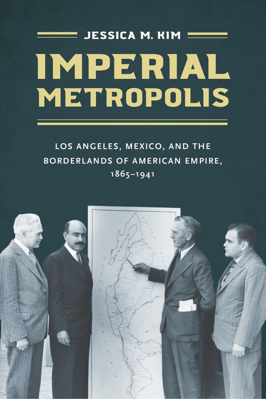 Imperial Metropolis: Los Angeles, Mexico, And The Borderlands Of American Empire, 1865-1941