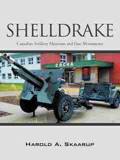 Shelldrake: Canadian Artillery Museums And Gun Monuments by Harold A. Skaarup