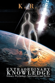 Extraordinary Knowledge: Science, Psychology, Spirituality And Myths