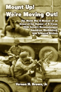 Mount Up! We're Moving Out!: The World War II Memoir of an Armored Car Gunner of D Troop, 94th Cavalry Reconnaissance Squadron, Mechanized, 14th Armored Division