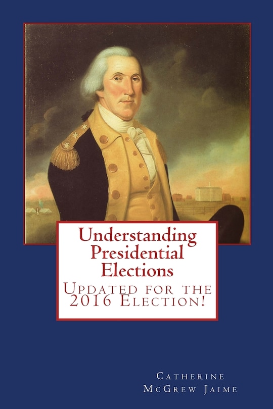 Understanding Presidential Elections: The Constitution, Caucuses, Primaries, Electoral College, and More