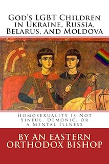 God's Lgbt Children in Ukraine, Russia, Belarus, and Moldova: Homosexuality Is Not Sinful, Demonic, or a Mental Illness