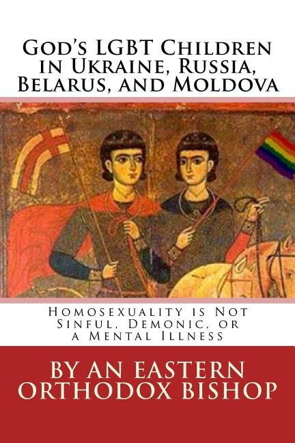 God's Lgbt Children in Ukraine, Russia, Belarus, and Moldova: Homosexuality Is Not Sinful, Demonic, or a Mental Illness