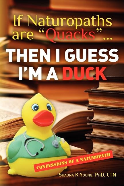 Front cover_If Naturopaths are Quacks... Then I Guess I'm a Duck