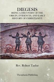 The Diegesis: Being A Discovery Of The Origin, Evidences, And Early History Of Christianity, Never Yet Before Or Elsewhere So Fully And Faithfully Set Forth