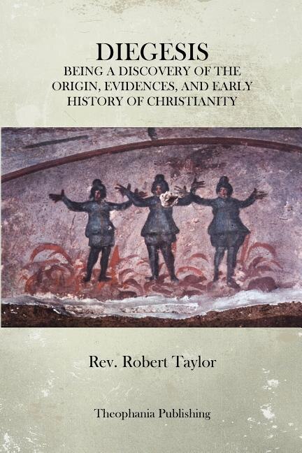 The Diegesis: Being A Discovery Of The Origin, Evidences, And Early History Of Christianity, Never Yet Before Or Elsewhere So Fully And Faithfully Set Forth