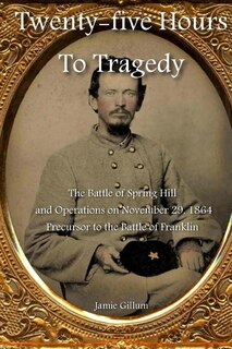 Twenty-five Hours to Tragedy: The Battle of Spring Hill and Operations on November 29, 1864: Precursor to the Battle of Franklin
