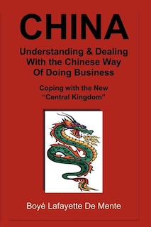 CHINA Understanding & Dealing with the Chinese Way of Doing Business!: Coping with the New Central Kingdom