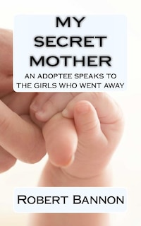 Front cover_My Secret Mother an adoptee speaks to the girls who went away