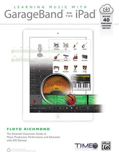 Learning Music With Garageband On The Ipad: The Essential Classroom Guide To Music Production, Performance, And Education With Ios Devices