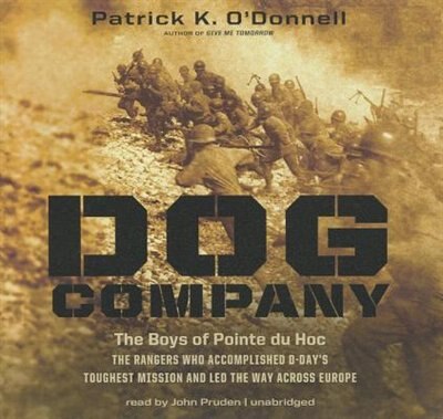 Dog Company: The Boys of Pointe du Hoc—the Rangers Who Accomplished D-Day’s Toughest Mission and Led the Way across Europe