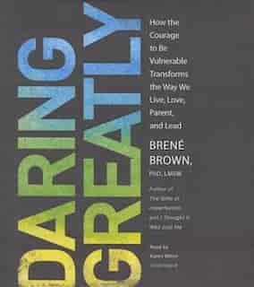 Daring Greatly: How The Courage To Be Vulnerable Transforms The Way We Live, Love, Parent, And Lead by Brené Brown