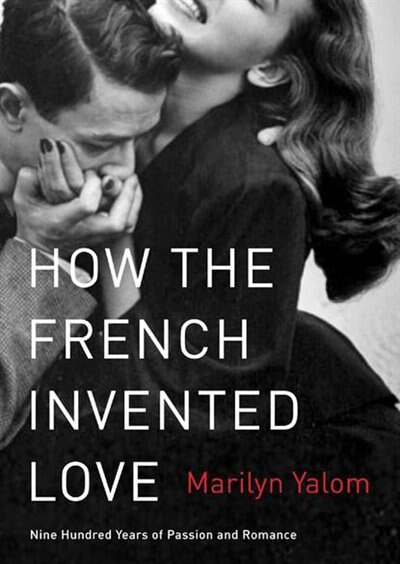 How The French Invented Love: Nine Hundred Years Of Passion And Romance