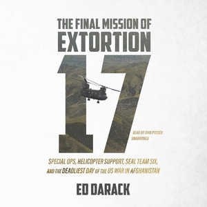 The Final Mission of Extortion 17: Special Ops, Helicopter Support, SEAL Team Six, and the Deadliest Day of the US War in Afghanistan