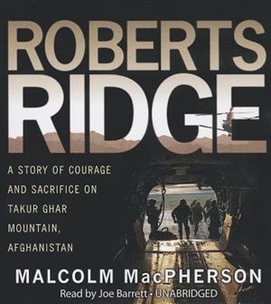 Roberts Ridge: A True Story Of Courage And Sacrifice On Takur Ghar Mountain, Afghanistan