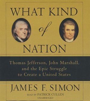 What Kind Of Nation: Thomas Jefferson, John Marshall, And The Epic Struggle To Create A United States