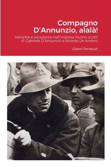 Compagno D'Annunzio, alalà!: Italianità e socialismo nell'impresa Fiume: scritti di Gabriele D'Annunzio e Alceste De Ambris