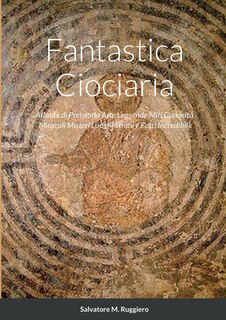 Fantastica Ciociaria: Atlante di Preistoria Arte Leggende Miti Curiosità Miracoli Misteri Luoghi Strani e Fatti Incredibili