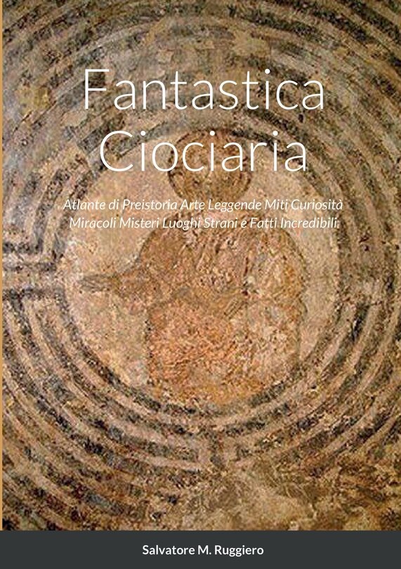 Fantastica Ciociaria: Atlante di Preistoria Arte Leggende Miti Curiosità Miracoli Misteri Luoghi Strani e Fatti Incredibili