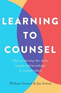 Learning To Counsel: How To Develop The Skills, Insight And Knowledge To Counsel Others