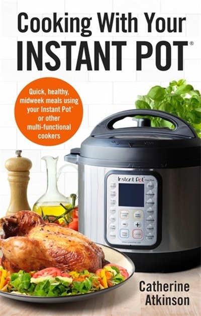 Cooking With Your Instant Pot: Quick, Healthy, Midweek Meals Using Your Instant Pot Or Other Multi-functional Cookers