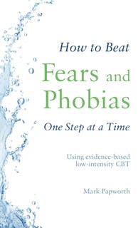 How To Beat Fears And Phobias One Step At A Time: Using Evidence-based Low-intensity Cbt