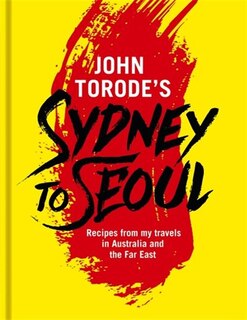 John Torode's Sydney To Seoul: Recipes From My Travels In Australia And The Far East