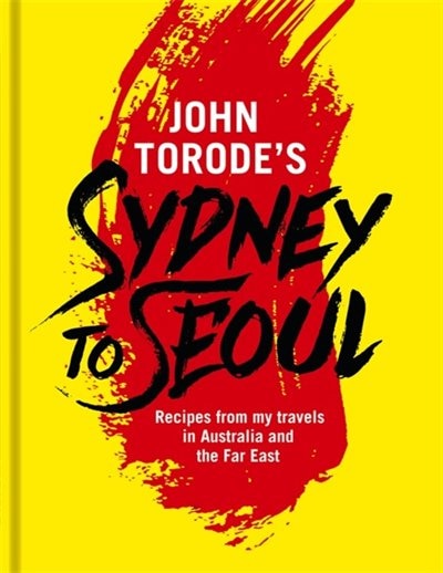 John Torode's Sydney To Seoul: Recipes From My Travels In Australia And The Far East
