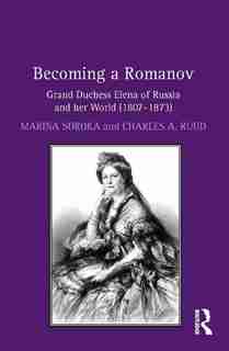 Becoming A Romanov. Grand Duchess Elena Of Russia And Her World (1807-1873) by Marina Soroka