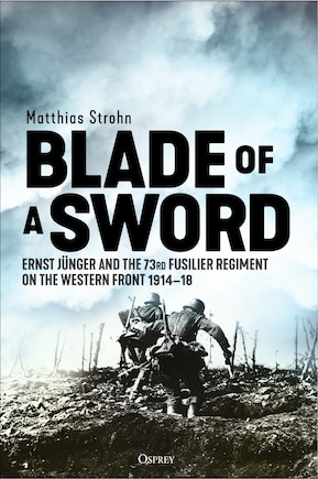 Blade of a Sword: Ernst Jünger and the 73rd Fusilier Regiment on the Western Front, 1914–18