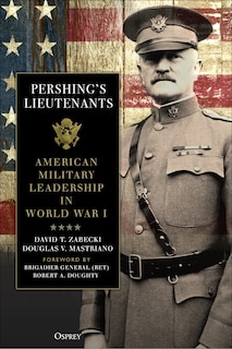 Pershing's Lieutenants: American Military Leadership In World War I