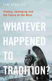 Whatever Happened To Tradition?: History, Belonging And The Future Of The West by Tim Stanley