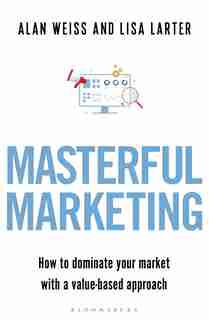 Masterful Marketing: How To Dominate Your Market With A Value-based Approach by Alan Weiss