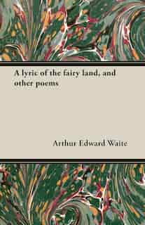 A Lyric of the Fairy Land, and Other Poems by Arthur Edward Waite