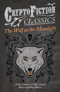 The Wolf in the Moonlight - A Fine Selection of Classic Tales of Wolves and Were-Wolves (Cryptofiction Classics - Weird Tales of Strange Creatures)