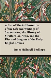 A   List of Works Illustrative of the Life and Writings of Shakespeare, the History of Stratford-On-Avon, and the Rise and Progress of the Early Engli