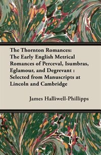 The Thornton Romances: The Early English Metrical Romances of Perceval, Isumbras, Eglamour, and Degrevant: Selected from M