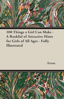 100 Things a Girl Can Make - A Bookful of Attractive Hints for Girls of All Ages - Fully Illustrated