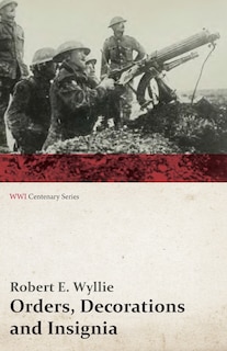 Orders, Decorations and Insignia - Military and Civil - With the History and Romance of their Origin and a Full Description of Each (WWI Centenary Series)