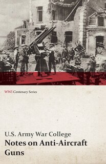Front cover_Notes on Anti-Aircraft Guns - Compiled at the Army War College from the Latest Available Information - April, 1917 (WWI Centenary Series)