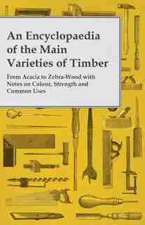 An Encyclopaedia of the Main Varieties of Timber - From Acacia to Zebra-Wood with Notes on Colour, Strength and Common Uses by Anon.