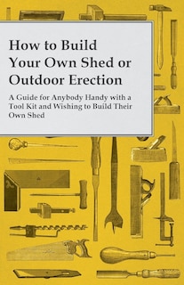 Front cover_How to Build Your Own Shed or Outdoor Erection - A Guide for Anybody Handy with a Tool Kit and Wishing to Build Their Own Shed
