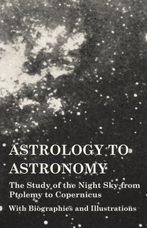 Front cover_Astrology to Astronomy - The Study of the Night Sky from Ptolemy to Copernicus - With Biographies and Illustrations