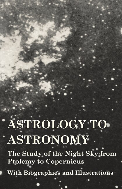 Front cover_Astrology to Astronomy - The Study of the Night Sky from Ptolemy to Copernicus - With Biographies and Illustrations