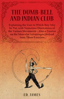 Front cover_The Dumb-Bell and Indian Club, Explaining the Uses to Which they May be Put, with Numerous Illustrations of the Various Movements - Also a Treatise on the Muscular Advantages Derived from These Exercises