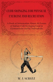 Front cover_Club Swinging for Physical Exercise and Recreation - A Book of Information About All Forms of Indian Club Swinging Used in Gymnasiums and by Individuals