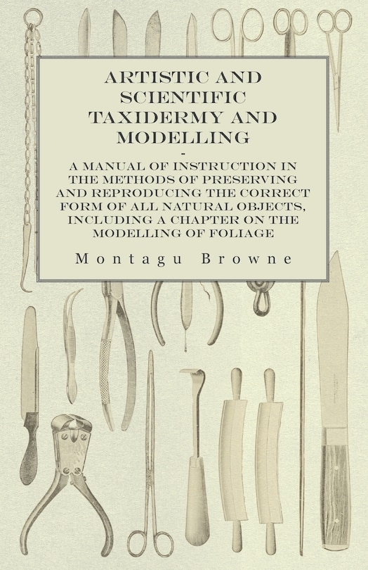 Front cover_Artistic and Scientific Taxidermy and Modelling - A Manual of Instruction in the Methods of Preserving and Reproducing the Correct Form of All Natural Objects, Including a Chapter on the Modelling of Foliage